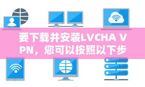 要下载并安装LVCHA VPN,您可以按照以下步骤操作