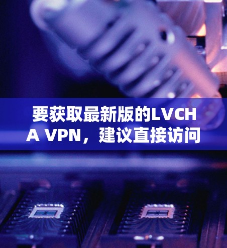 要获取最新版的LVCHA VPN,建议直接访问其官方网站或通过官方渠道进行下载。以下是一些可能的步骤