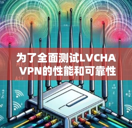 为了全面测试LVCHA VPN的性能和可靠性,您可以按照以下步骤进行