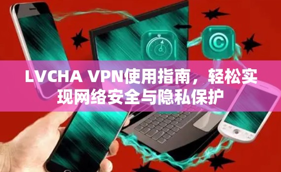 LVCHA VPN使用指南，轻松实现网络安全与隐私保护