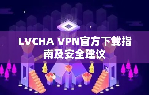 LVCHA VPN官方下载指南及安全建议