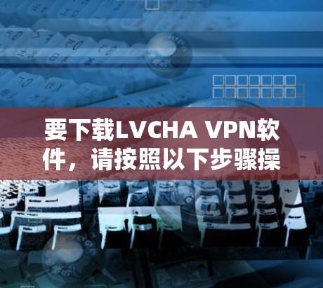 要下载LVCHA VPN软件，请按照以下步骤操作