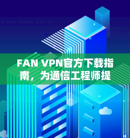 FAN VPN官方下载指南，为通信工程师提供安全高效的网络解决方案