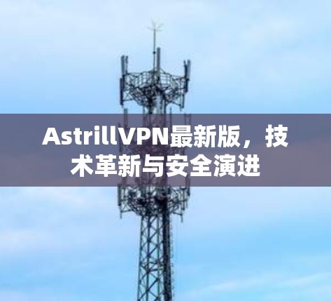 AstrillVPN最新版，技术革新与安全演进