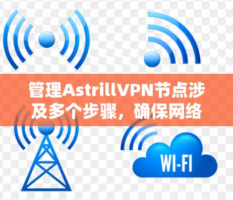 管理AstrillVPN节点涉及多个步骤,确保网络连接稳定和安全。以下是详细的步骤指南