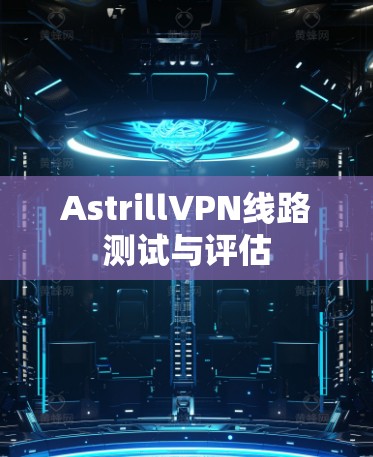 AstrillVPN线路测试与评估