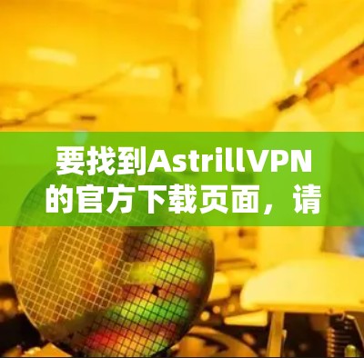 要找到AstrillVPN的官方下载页面,请按照以下步骤操作