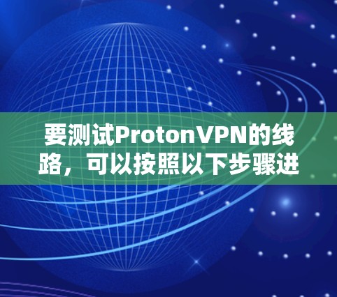 要测试ProtonVPN的线路,可以按照以下步骤进行