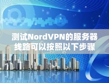 测试NordVPN的服务器线路可以按照以下步骤进行