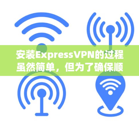 安装ExpressVPN的过程虽然简单,但为了确保顺利完成并保持网络安全,以下是详细的步骤指南