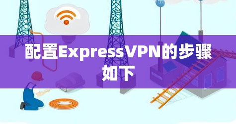 配置ExpressVPN的步骤如下