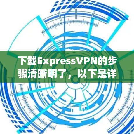 下载ExpressVPN的步骤清晰明了,以下是详细的分步指南