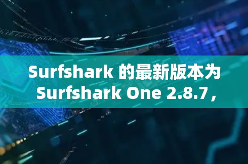 Surfshark 的最新版本为 Surfshark One 2.8.7,发布于 2024年7月。以下是该版本的主要更新内容和新功能