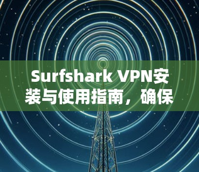 Surfshark VPN安装与使用指南，确保隐私安全