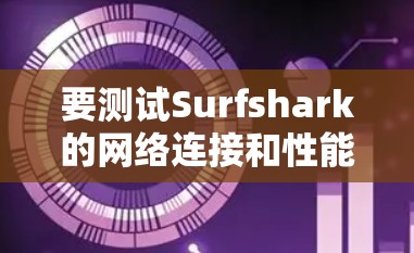 要测试Surfshark的网络连接和性能,可以按照以下步骤进行