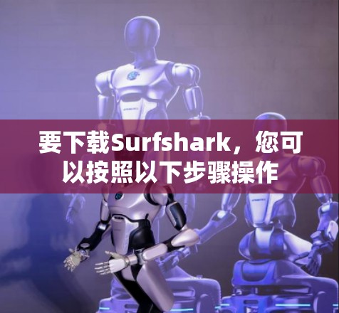 要下载Surfshark,您可以按照以下步骤操作