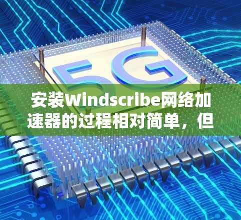 安装Windscribe网络加速器的过程相对简单，但为了确保顺利完成，请按照以下步骤操作