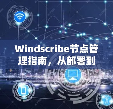 Windscribe节点管理指南，从部署到维护的全流程