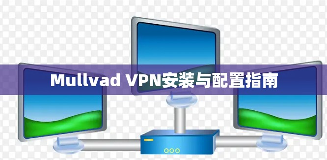 Mullvad VPN安装与配置指南 Mullvad VPN安装与配置指南