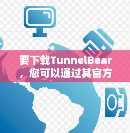 要下载TunnelBear，您可以通过其官方网站或应用商店获取。以下是下载步骤