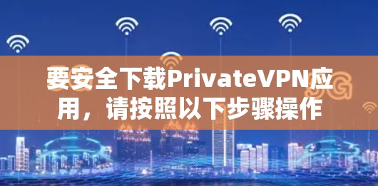 要安全下载PrivateVPN应用,请按照以下步骤操作