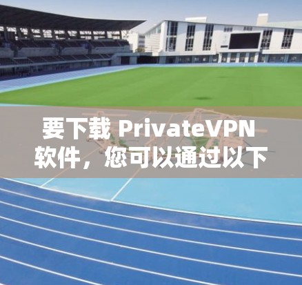 要下载 PrivateVPN 软件,您可以通过以下步骤进行