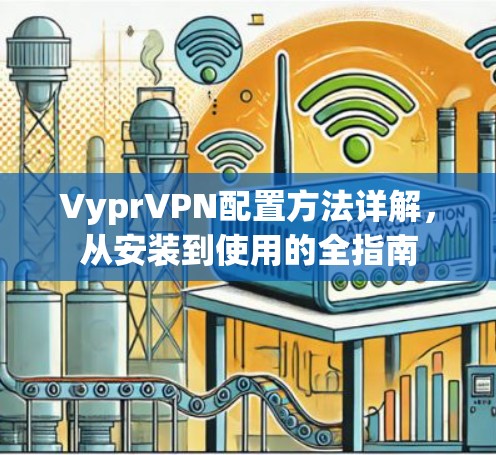 VyprVPN配置方法详解,从安装到使用的全指南