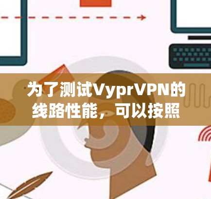 为了测试VyprVPN的线路性能,可以按照以下步骤进行详细测试