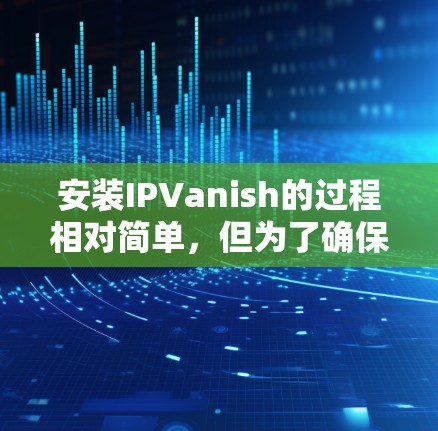 安装IPVanish的过程相对简单,但为了确保顺利完成,以下是分步指南