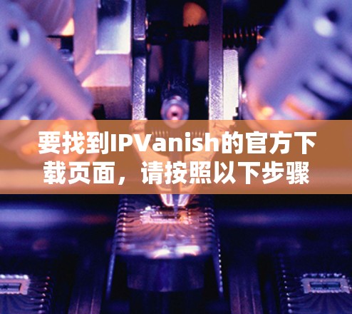 要找到IPVanish的官方下载页面,请按照以下步骤操作