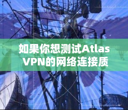 如果你想测试Atlas VPN的网络连接质量,可以按照以下步骤进行 如果你想测试Atlas VPN的网络连接质量,可以按照以下步骤进行