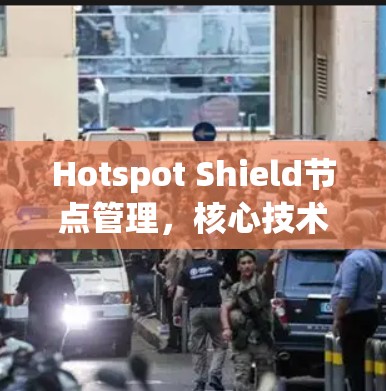Hotspot Shield节点管理,核心技术与实践应用