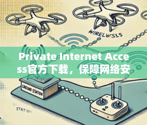 Private Internet Access官方下载,保障网络安全与隐私保护