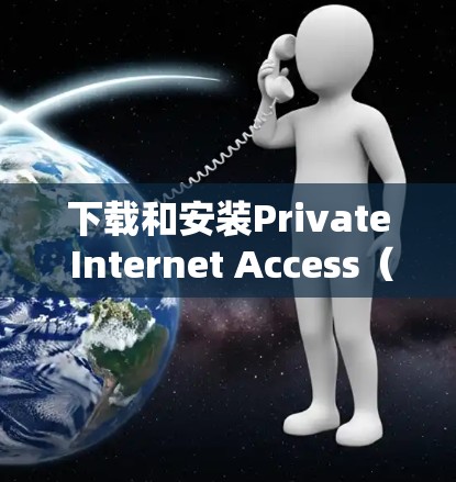 下载和安装Private Internet Access(PIA)软件的步骤如下