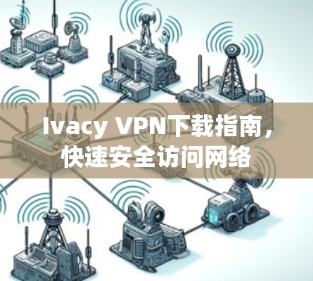 Ivacy VPN下载指南,快速安全访问网络