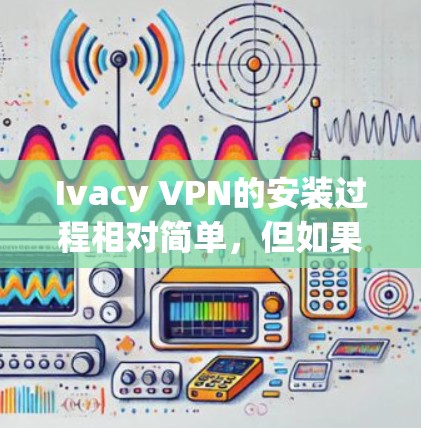 Ivacy VPN的安装过程相对简单,但如果你在安装或使用过程中遇到问题,可以参考以下详细步骤