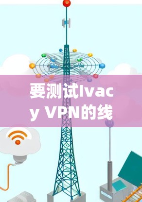 要测试Ivacy VPN的线路，可以按照以下步骤进行