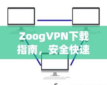 ZoogVPN下载指南,安全快速的网络连接解决方案