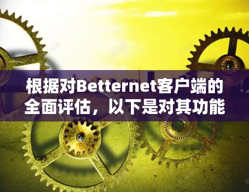 根据对Betternet客户端的全面评估,以下是对其功能、价格、兼容性等方面的总结和建议