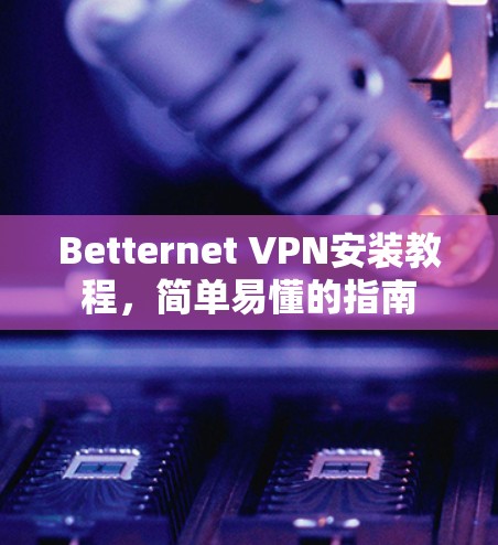 Betternet VPN安装教程，简单易懂的指南