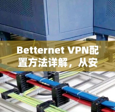 Betternet VPN配置方法详解，从安装到优化的全流程指南
