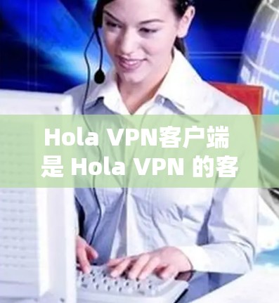 Hola VPN客户端 是 Hola VPN 的客户端程序,用于连接到 VPN 服务器,提供安全加密的网络连接,保护用户隐私并访问受限的内容。以下是对 Hola VPN 客户端的详细解释