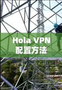 Hola VPN配置方法,详细步骤指南