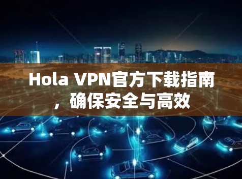 Hola VPN官方下载指南,确保安全与高效