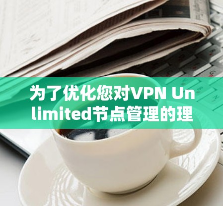 为了优化您对VPN Unlimited节点管理的理解和使用体验,可以按照以下步骤进行操作