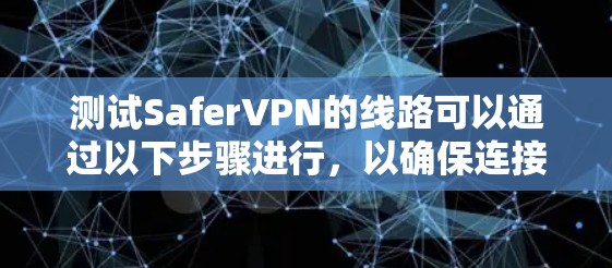 测试SaferVPN的线路可以通过以下步骤进行，以确保连接的稳定性和性能。以下是详细的测试步骤