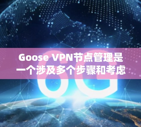 Goose VPN节点管理是一个涉及多个步骤和考虑因素的任务,以下是对该过程的系统化总结