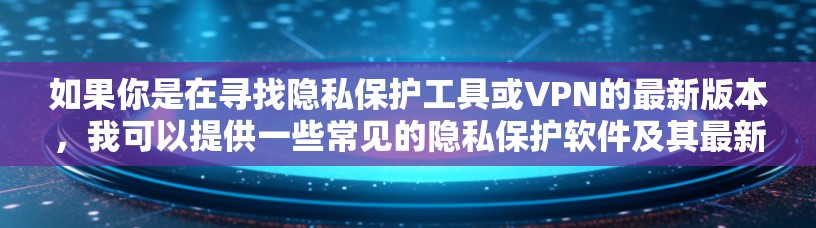 如果你是在寻找隐私保护工具或VPN的最新版本，我可以提供一些常见的隐私保护软件及其最新版本信息。例如