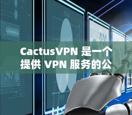 CactusVPN 是一个提供 VPN 服务的公司,主要用于帮助用户保护隐私、匿名访问互联网以及连接到受限的网络。要下载 CactusVPN,您可以通过以下步骤进行