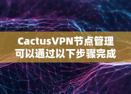 CactusVPN节点管理可以通过以下步骤完成。假设你已经在CactusVPN管理界面或命令行界面中,有权限管理节点